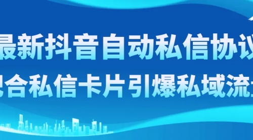 【副业项目8463期】最新抖音自动私信协议，配合私信卡片引爆私域流量-荔枝网络