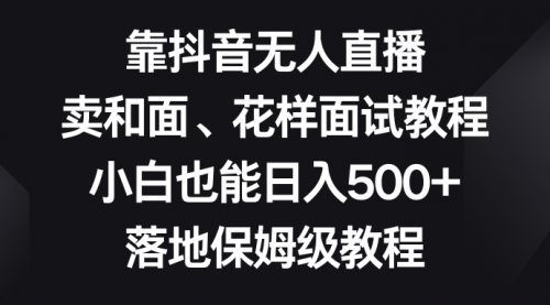 【副业项目8518期】靠抖音无人直播，卖和面、花样面试教程，小白也能日入500+-荔枝网络