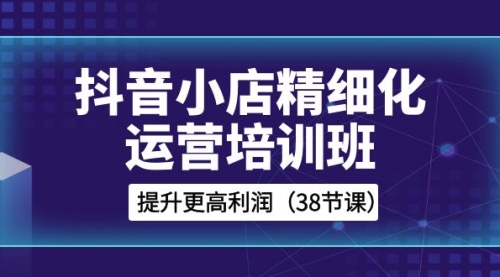【副业项目8557期】抖音小店-精细化运营培训班，提升更高利润-荔枝网络