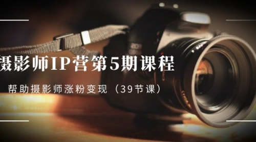 【副业项目8587期】摄影师-IP营第5期课程，帮助摄影师涨粉变现-荔枝网络