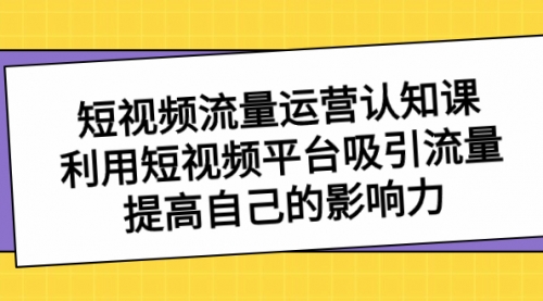 【副业项目8589期】短视频流量-运营认知课，利用短视频平台吸引流量，提高自己的影响力-荔枝网络