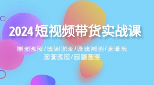 【副业项目8593期】2024短视频带货实战课：赛道规划·选品方法·投流测品-荔枝网络