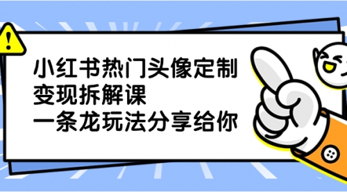 【副业项目8623期】小红书热门头像定制变现拆解课，一条龙玩法分享给你-荔枝网络