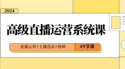 【副业项目8641期】2024高级直播·运营系统课，直播运营+主播选品+视频（49节课）-荔枝网络