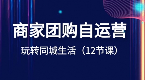 【副业项目8642期】商家团购自运营-玩转同城生活（12节课）-荔枝网络