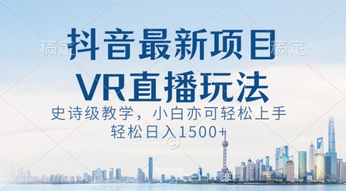 【副业8671期】抖音最新VR直播玩法，史诗级教学，小白也可轻松上手，轻松日入1500+-荔枝网络