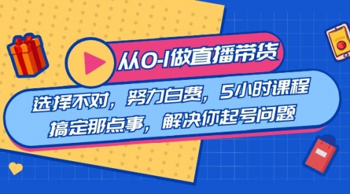 【副业8684期】教您从0-1做直播带货：选择不对，努力白费，5小时课程搞定那点事-荔枝网络