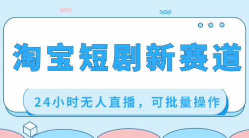 【副业项目8711期】淘宝短剧新赛道，24小时无人直播，可批量操作-荔枝网络