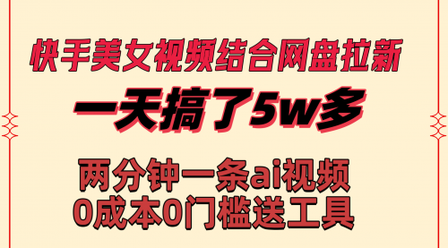 【副业8719期】快手美女视频结合网盘拉新，一天搞了50000 两分钟一条Ai原创视频-荔枝网络