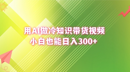【副业8741期】用AI做冷知识带货视频，小白也能日入300+-荔枝网络