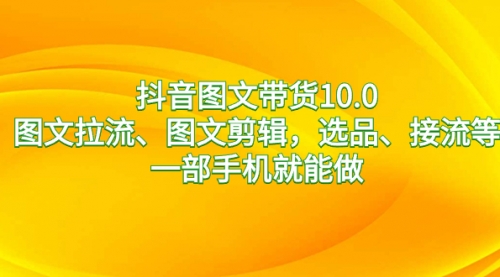 【副业8744期】抖音图文带货10.0，图文拉流、图文剪辑，选品、接流等，一部手机就能做-荔枝网络