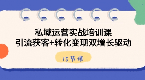 【副业8800期】私域运营实战培训课，引流获客+转化变现双增长驱动（15节课）-荔枝网络