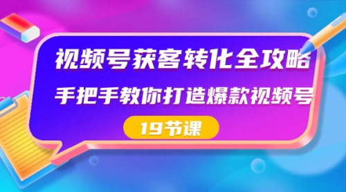 【副业8807期】视频号-获客转化全攻略，手把手教你打造爆款视频号（19节课）-荔枝网络
