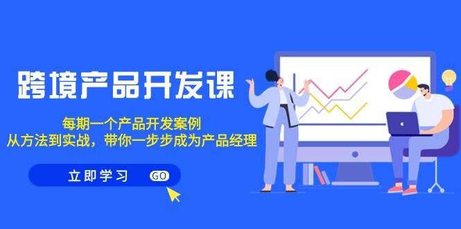 跨境产品-开发课，每期一个产品开发案例，从方法到实战，带你成为产品经理-荔枝网络