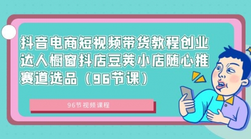 【副业8863期】抖音电商短视频带货教程 创业达人橱窗抖店 豆荚小店随心推赛道选品（96节课）-荔枝网络