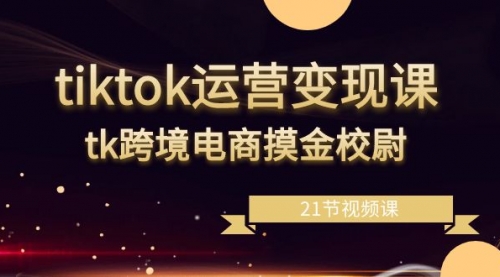 【副业8893期】tiktok运营变现课，tk跨境电商摸金校尉（21节视频课）-荔枝网络