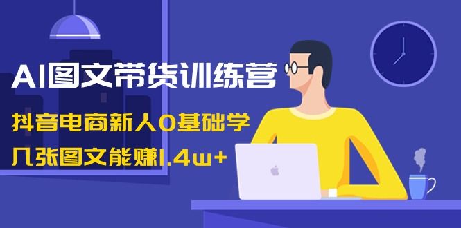 【副业8898期】AI图文带货训练营:抖音电商新人0基础学,几张图文能赚1.4w+-荔枝网络