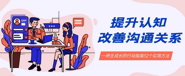 【副业8901期】提升认知 改善沟通关系，一终生成长的行动指南 52个实用方法+21节课-荔枝网络