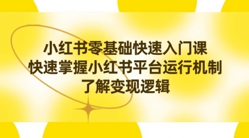 【副业8914期】小红书0基础快速入门课，快速掌握小红书平台运行机制，了解变现逻辑-荔枝网络