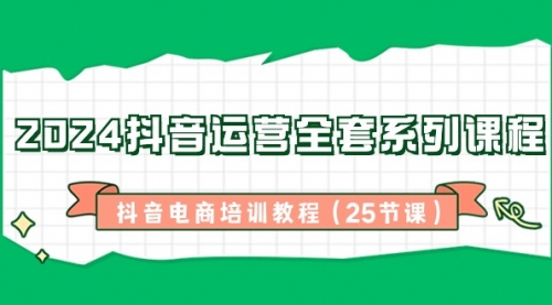 【副业8924期】2024抖音运营全套系列课程-抖音电商培训教程（25节课）-荔枝网络