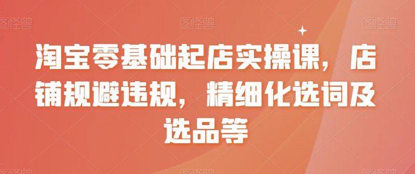 【副业8935期】淘宝0基础起店实操课，店铺规避违规，精细化选词及选品等-荔枝网络