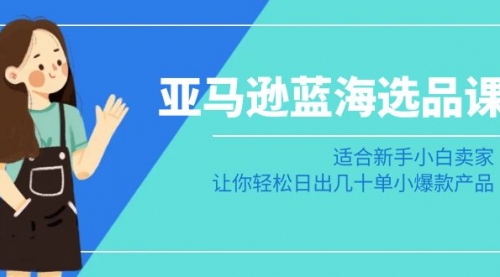 【副业8949期】亚马逊-蓝海选品课：适合新手小白卖家，让你轻松日出几十单小爆款产品-荔枝网络