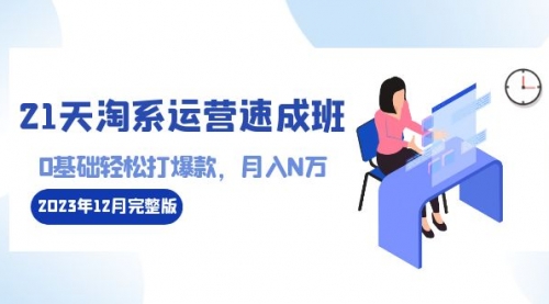 【副业8961期】21天淘系运营-速成班2023年12月完整版：0基础轻松打爆款，月入N万-110节课-荔枝网络