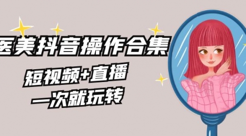 【副业8968期】美业全干货·生美·医美抖音操作合集，短视频+直播，一次就玩转-荔枝网络