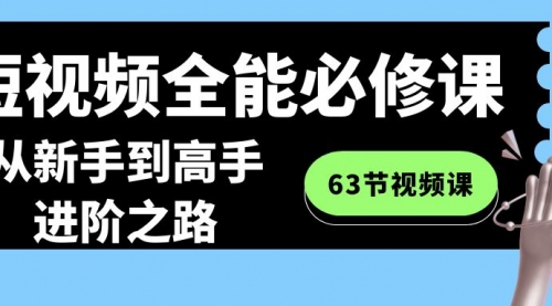 【副业8984期】短视频-全能必修课程:从新手到高手进阶之路(63节视频课)-荔枝网络