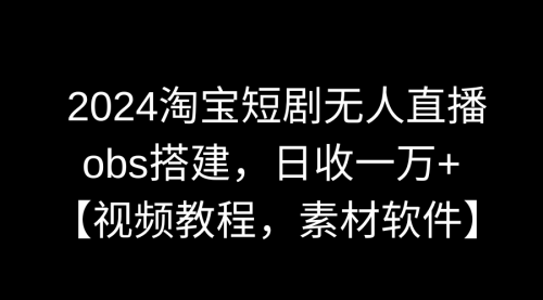【副业9007期】2024淘宝短剧无人直播3.0，obs搭建，日收一万+，【视频教程，附素材软件】-荔枝网络