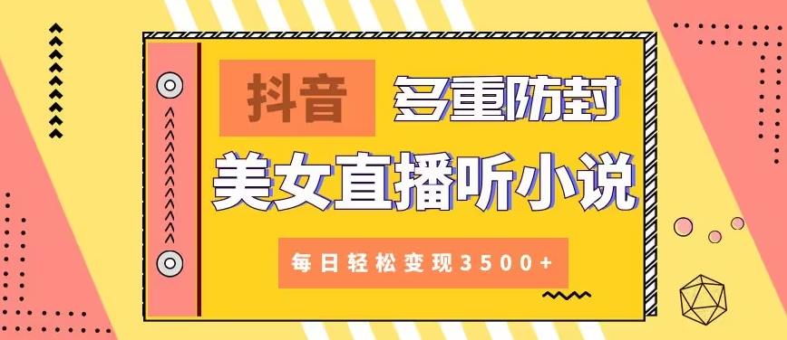 【副业9011期】抖音美女直播听小说，每日轻松变现3500+，多重防违规操作，保姆教程（价值1980元)-荔枝网络