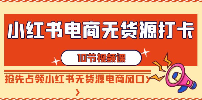 【副业9042期】小红书电商-无货源打卡，抢先占领小红书无货源电商风口（10节课）-荔枝网络