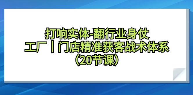 打响实体-翻行业身仗，工厂｜门店精准获客战术体系（20节课）-荔枝网络