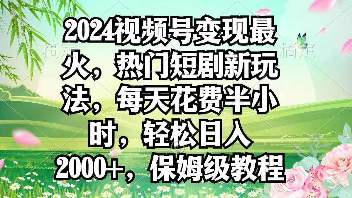 2024视频号变现最火，热门短剧新玩法，每天花费半小时，轻松日入2000+，…-荔枝网络