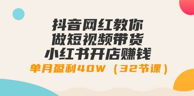 抖音网红教你做短视频带货+小红书开店赚钱，单月盈利40W（32节课）-荔枝网络