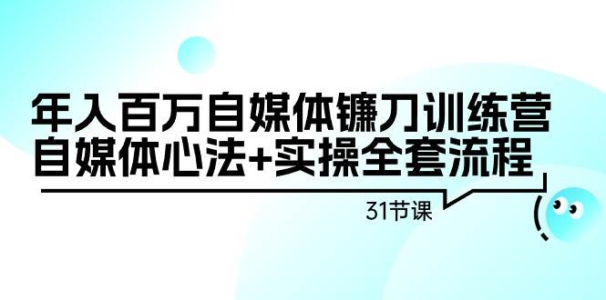 年入百万自媒体镰刀训练营：自媒体心法+实操全套流程（31节课）-荔枝网络
