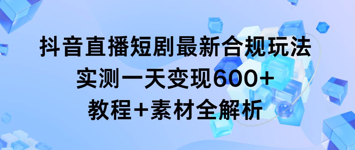 抖音直播短剧最新合规玩法，实测一天变现600+，教程+素材全解析-荔枝网络