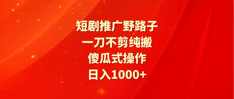 短剧推广野路子，一刀不剪纯搬运，傻瓜式操作，日入1000+-荔枝网络