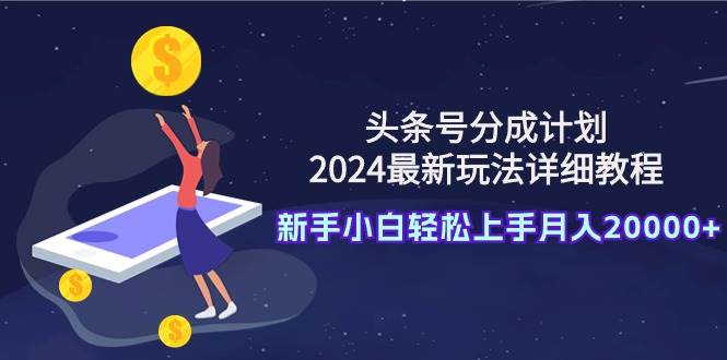 头条号分成计划：2024最新玩法详细教程，新手小白轻松上手月入20000+-荔枝网络