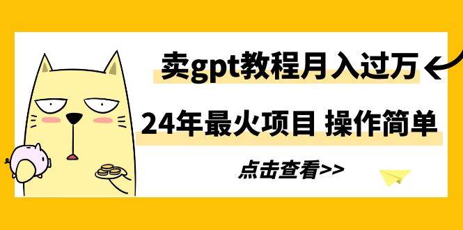 24年最火项目，卖gpt教程月入过万，操作简单-荔枝网络