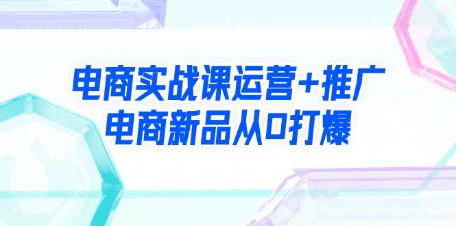 电商实战课运营+推广，电商新品从0打爆（99节视频课）-荔枝网络