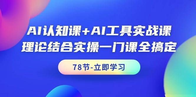 AI认知课+AI工具实战课，理论结合实操一门课全搞定（78节课）-荔枝网络