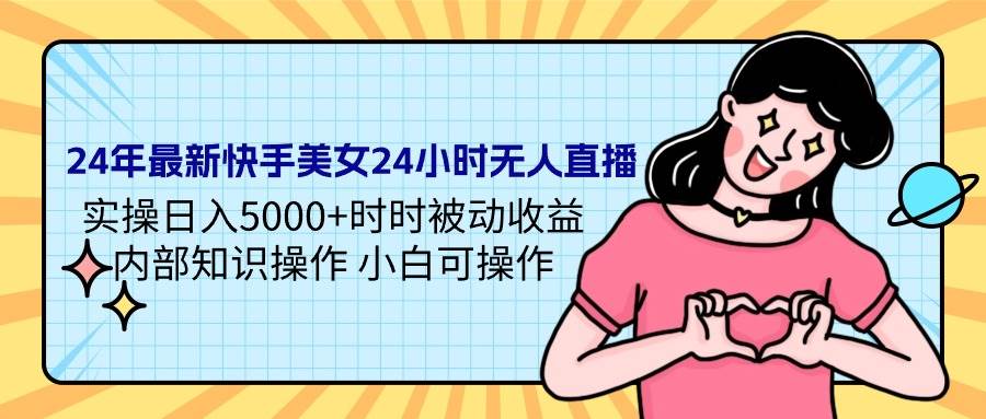 24年最新快手美女24小时无人直播 实操日入5000+时时被动收益 内部知识操...-荔枝网络