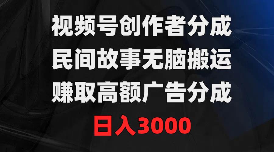 视频号创作者分成，民间故事无脑搬运，赚取高额广告分成，日入3000-荔枝网络