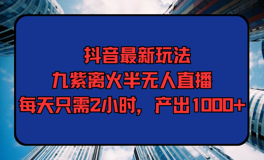 抖音最新玩法，九紫离火半无人直播，每天只需2小时，产出1000+-荔枝网络