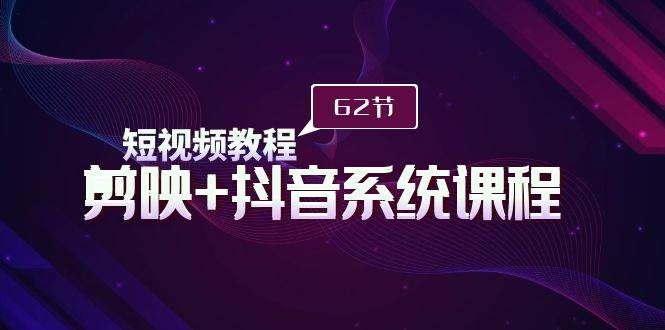 短视频教程之剪映+抖音系统课程，剪映全系统教学（62节课）-荔枝网络
