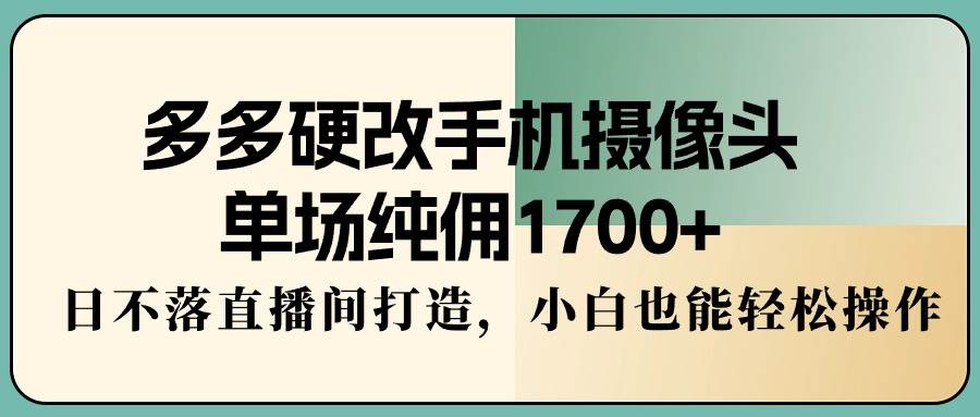 多多硬改手机摄像头，单场纯佣1700+，日不落直播间打造，小白也能轻松操作-荔枝网络