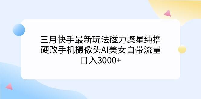 三月快手最新玩法磁力聚星纯撸,硬改手机摄像头AI美女自带流量日入3000+...-荔枝网络