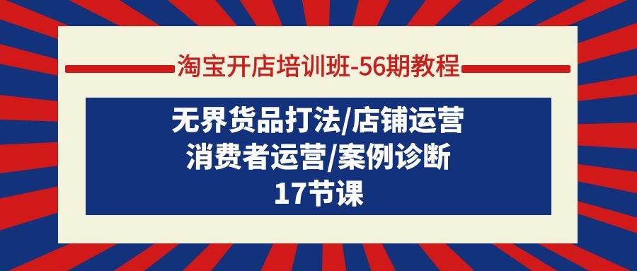淘宝开店培训班-56期教程：无界货品打法/店铺运营/消费者运营/案例诊断-荔枝网络