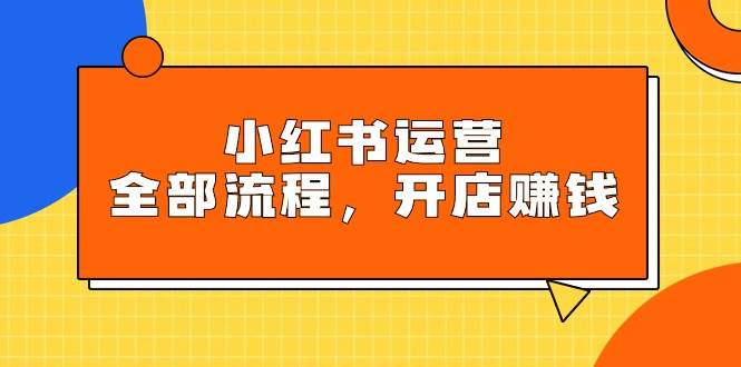 小红书运营全部流程，掌握小红书玩法规则，开店赚钱-荔枝网络